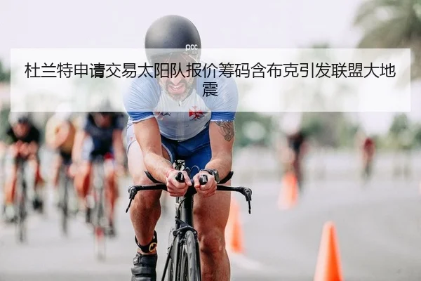 杜兰特申请交易太阳队报价筹码含布克引发联盟大地震