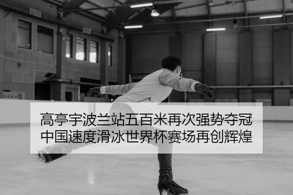 高亭宇波兰站五百米再次强势夺冠 中国速度滑冰世界杯赛场再创辉煌