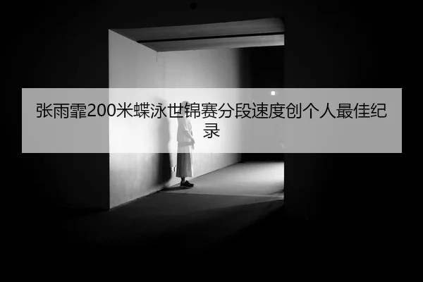 张雨霏200米蝶泳世锦赛分段速度创个人最佳纪录